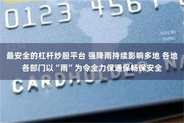 最安全的杠杆炒股平台 强降雨持续影响多地 各地各部门以“雨”为令全力保通保畅保安全