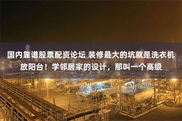 国内靠谱股票配资论坛 装修最大的坑就是洗衣机放阳台！学邻居家的设计，那叫一个高级