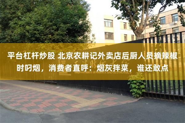 平台杠杆炒股 北京农耕记外卖店后厨人员摘辣椒时叼烟，消费者直呼：烟灰拌菜，谁还敢点