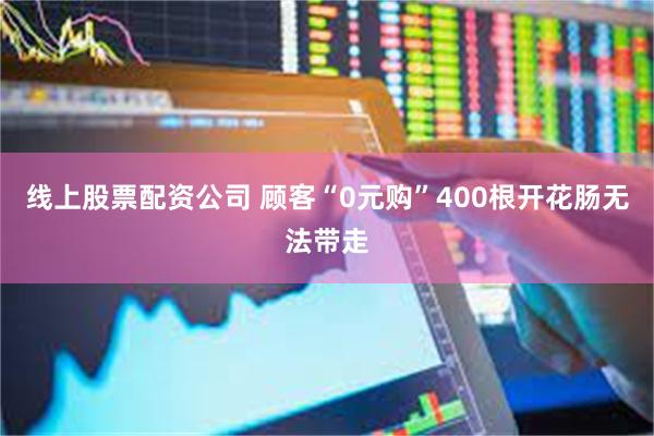 线上股票配资公司 顾客“0元购”400根开花肠无法带走