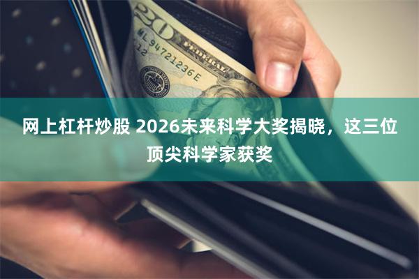 网上杠杆炒股 2026未来科学大奖揭晓，这三位顶尖科学家获奖