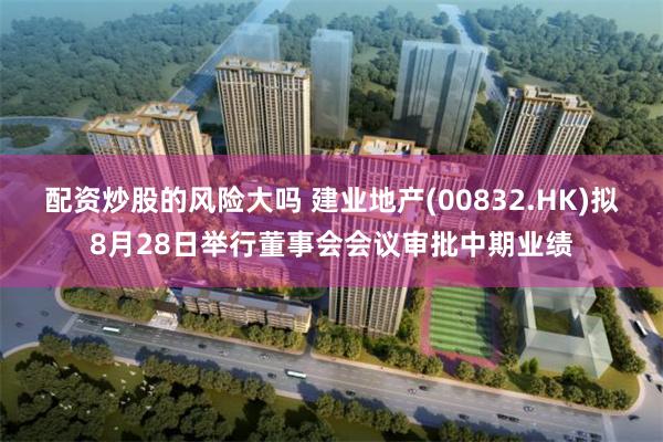 配资炒股的风险大吗 建业地产(00832.HK)拟8月28日举行董事会会议审批中期业绩