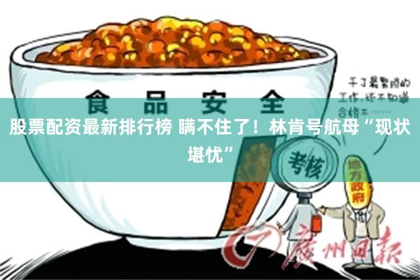 股票配资最新排行榜 瞒不住了！林肯号航母“现状堪忧”