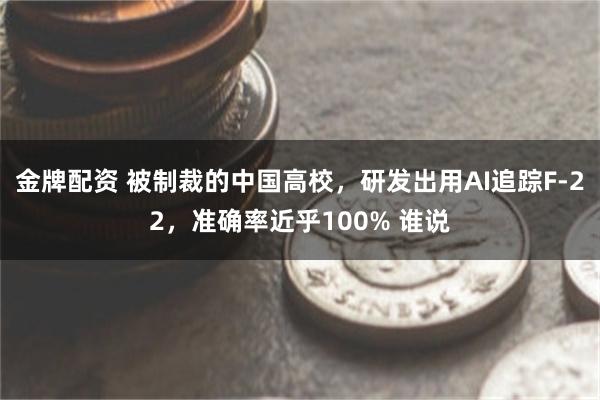 金牌配资 被制裁的中国高校,研发出用AI追踪F-22,准确率近乎100% 谁说