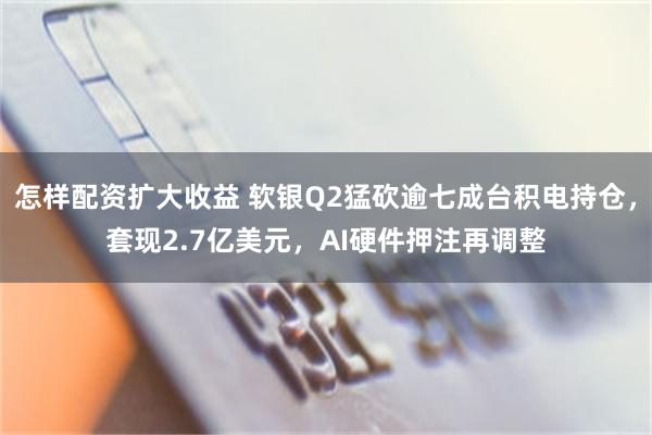 怎样配资扩大收益 软银Q2猛砍逾七成台积电持仓，套现2.7亿美元，AI硬件押注再调整