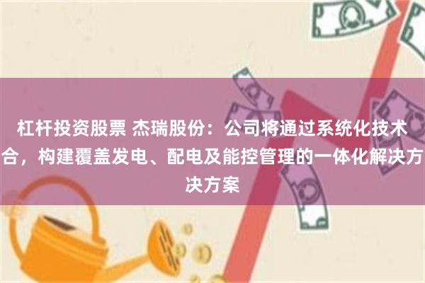 杠杆投资股票 杰瑞股份：公司将通过系统化技术整合，构建覆盖发电、配电及能控管理的一体化解决方案