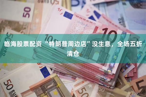临海股票配资 “特朗普周边店”没生意，全场五折清仓