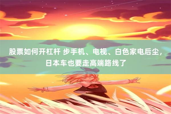 股票如何开杠杆 步手机、电视、白色家电后尘，日本车也要走高端路线了