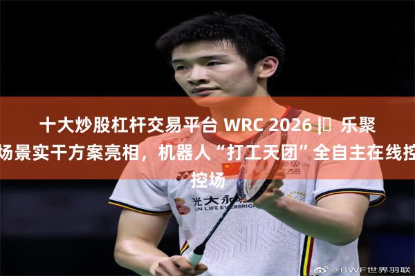 十大炒股杠杆交易平台 WRC 2026 | 乐聚全场景实干方案亮相，机器人“打工天团”全自主在线控场