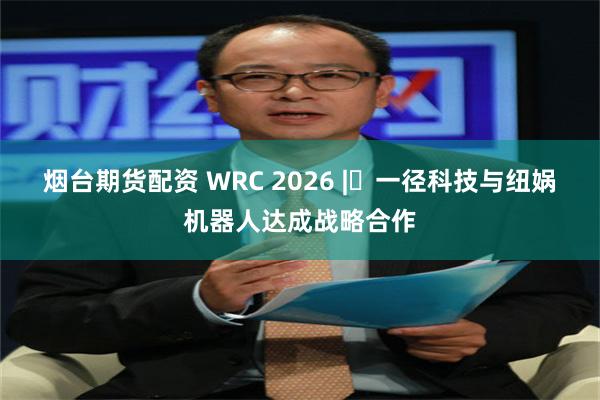 烟台期货配资 WRC 2026 | 一径科技与纽娲机器人达成战略合作