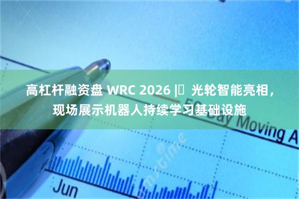 高杠杆融资盘 WRC 2026 | 光轮智能亮相，现场展示机器人持续学习基础设施