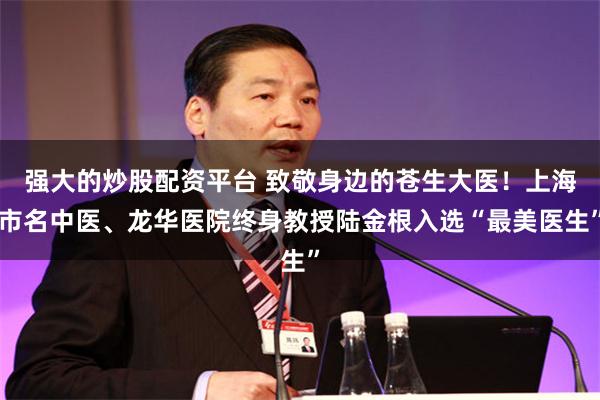 强大的炒股配资平台 致敬身边的苍生大医！上海市名中医、龙华医院终身教授陆金根入选“最美医生”