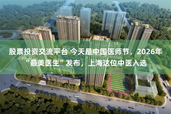 股票投资交流平台 今天是中国医师节，2026年“最美医生”发布，上海这位中医入选