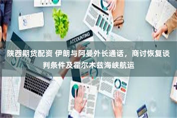 陕西期货配资 伊朗与阿曼外长通话，商讨恢复谈判条件及霍尔木兹海峡航运