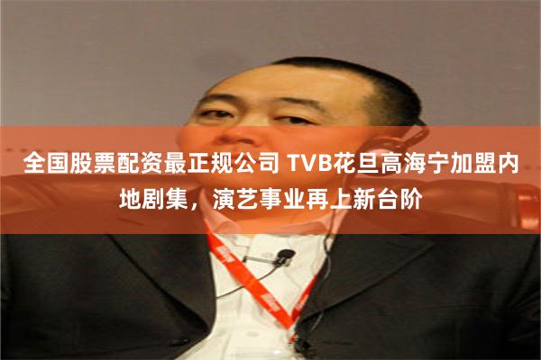 全国股票配资最正规公司 TVB花旦高海宁加盟内地剧集，演艺事业再上新台阶