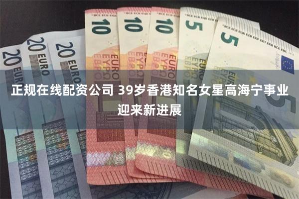 正规在线配资公司 39岁香港知名女星高海宁事业迎来新进展