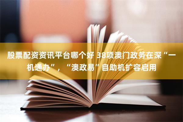 股票配资资讯平台哪个好 38项澳门政务在深“一机通办”，“澳政易”自助机扩容启用