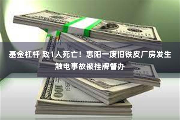 基金杠杆 致1人死亡！惠阳一废旧铁皮厂房发生触电事故被挂牌督办