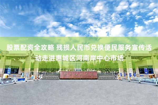 股票配资全攻略 残损人民币兑换便民服务宣传活动走进惠城区河南岸中心市场