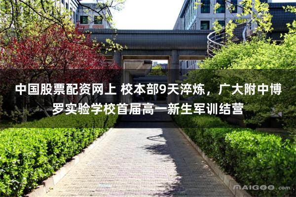 中国股票配资网上 校本部9天淬炼，广大附中博罗实验学校首届高一新生军训结营