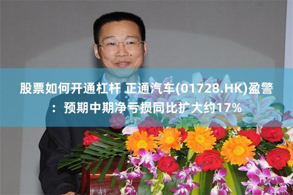 股票如何开通杠杆 正通汽车(01728.HK)盈警：预期中期净亏损同比扩大约17%