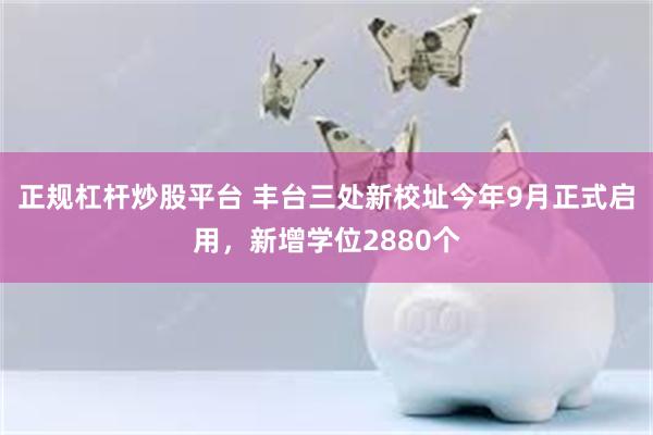 正规杠杆炒股平台 丰台三处新校址今年9月正式启用,新增学位2880个