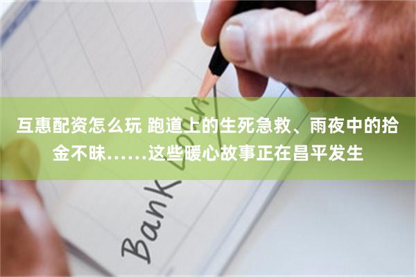互惠配资怎么玩 跑道上的生死急救、雨夜中的拾金不昧……这些暖心故事正在昌平发生
