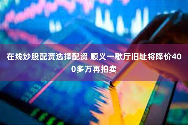 在线炒股配资选择配资 顺义一歌厅旧址将降价400多万再拍卖