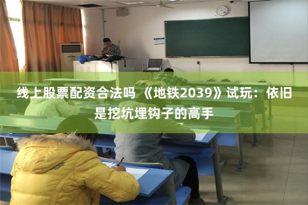 线上股票配资合法吗 《地铁2039》试玩：依旧是挖坑埋钩子的高手