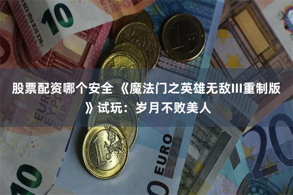 股票配资哪个安全 《魔法门之英雄无敌III重制版 》试玩：岁月不败美人