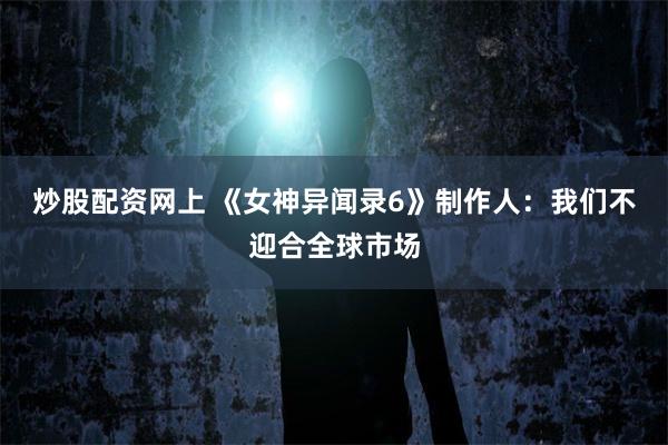 炒股配资网上 《女神异闻录6》制作人：我们不迎合全球市场