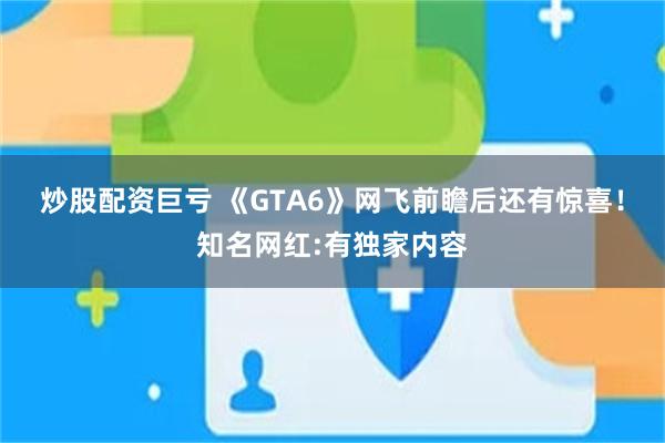 炒股配资巨亏 《GTA6》网飞前瞻后还有惊喜！知名网红:有独家内容