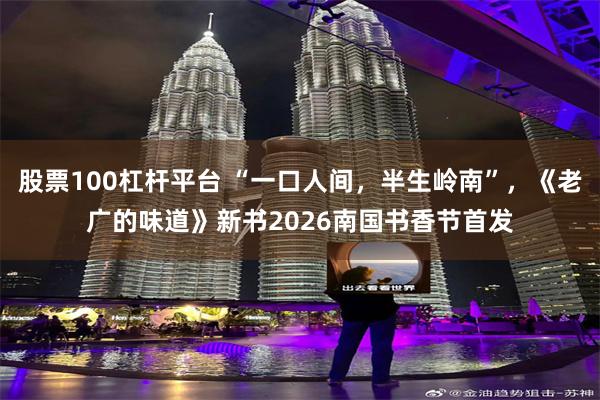 股票100杠杆平台 “一口人间，半生岭南”，《老广的味道》新书2026南国书香节首发