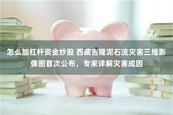 怎么加杠杆资金炒股 西藏吉隆泥石流灾害三维影像图首次公布，专家详解灾害成因
