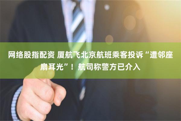 网络股指配资 厦航飞北京航班乘客投诉“遭邻座扇耳光”！航司称警方已介入
