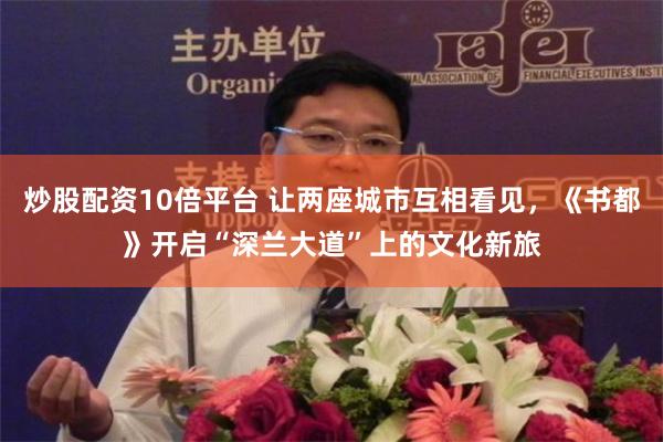 炒股配资10倍平台 让两座城市互相看见，《书都》开启“深兰大道”上的文化新旅