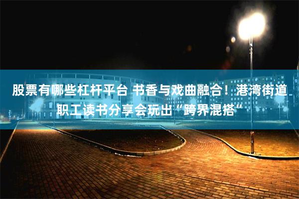 股票有哪些杠杆平台 书香与戏曲融合!港湾街道职工读书分享会玩出“跨界混搭”