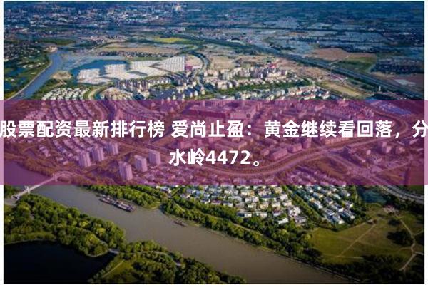 股票配资最新排行榜 爱尚止盈：黄金继续看回落，分水岭4472。