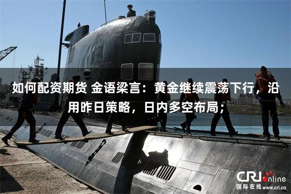 如何配资期货 金语梁言：黄金继续震荡下行，沿用昨日策略，日内多空布局；