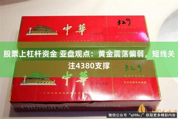 股票上杠杆资金 亚盘观点：黄金震荡偏弱，短线关注4380支撑