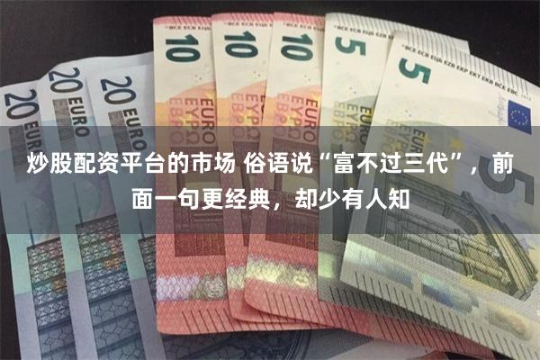 炒股配资平台的市场 俗语说“富不过三代”，前面一句更经典，却少有人知