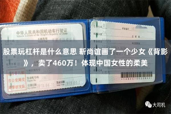 股票玩杠杆是什么意思 靳尚谊画了一个少女《背影》，卖了460万！体现中国女性的柔美