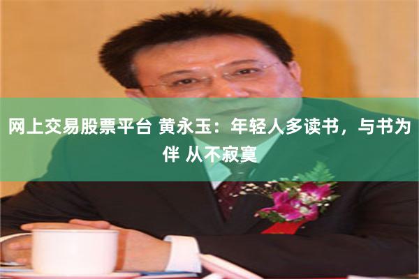 网上交易股票平台 黄永玉：年轻人多读书，与书为伴 从不寂寞