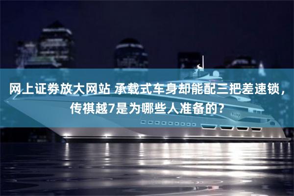 网上证劵放大网站 承载式车身却能配三把差速锁，传祺越7是为哪些人准备的？