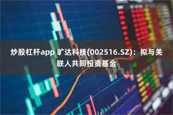 炒股杠杆app 旷达科技(002516.SZ)：拟与关联人共同投资基金