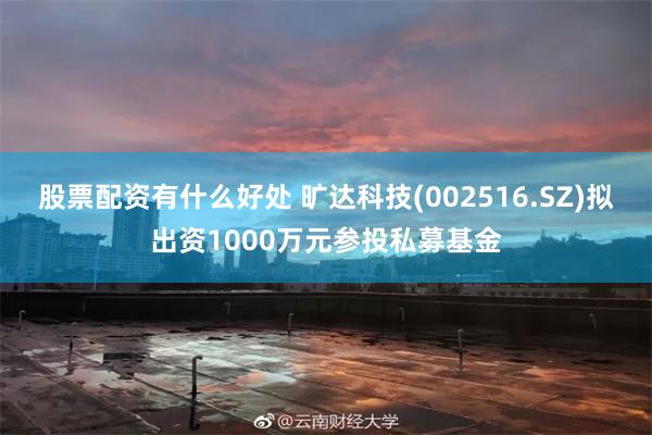 股票配资有什么好处 旷达科技(002516.SZ)拟出资1000万元参投私募基金