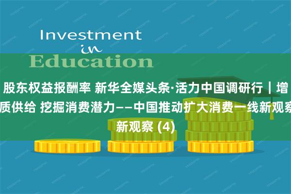 股东权益报酬率 新华全媒头条·活力中国调研行｜增加优质供给 挖掘消费潜力——中国推动扩大消费一线新观察 (4)