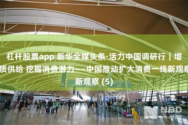 杠杆股票app 新华全媒头条·活力中国调研行｜增加优质供给 挖掘消费潜力——中国推动扩大消费一线新观察 (5)