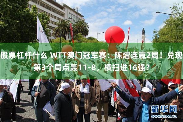 股票杠杆什么 WTT澳门冠军赛：陈熠连赢2局！兑现第3个局点轰11-8，横扫进16强？