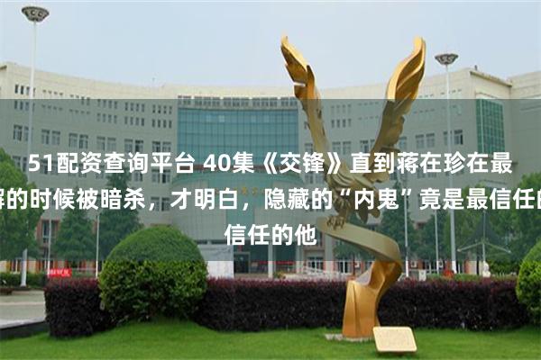 51配资查询平台 40集《交锋》直到蒋在珍在最松懈的时候被暗杀，才明白，隐藏的“内鬼”竟是最信任的他